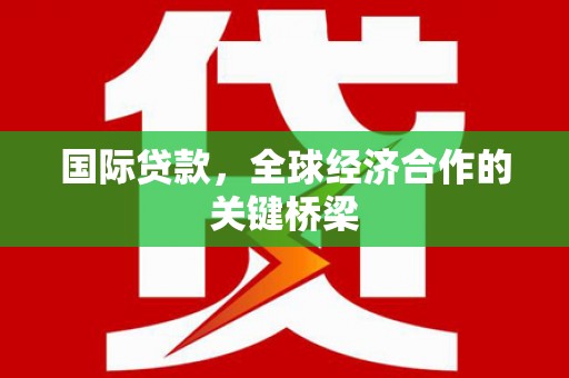 武陵源国际贷款，全球经济合作的关键桥梁