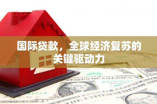 斗门国际贷款，全球经济复苏的关键驱动力