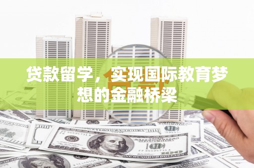 岱山贷款留学，实现国际教育梦想的金融桥梁