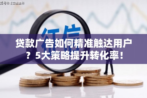 深水埗贷款广告如何精准触达用户？5大策略提升转化率！