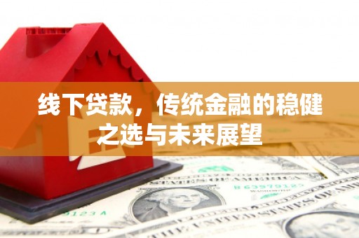 进贤线下贷款，传统金融的稳健之选与未来展望