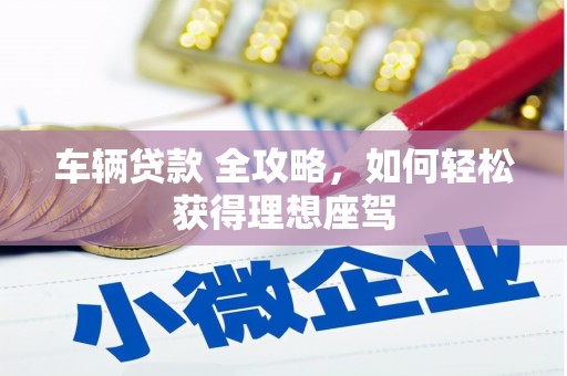 顺平车辆贷款 全攻略，如何轻松获得理想座驾