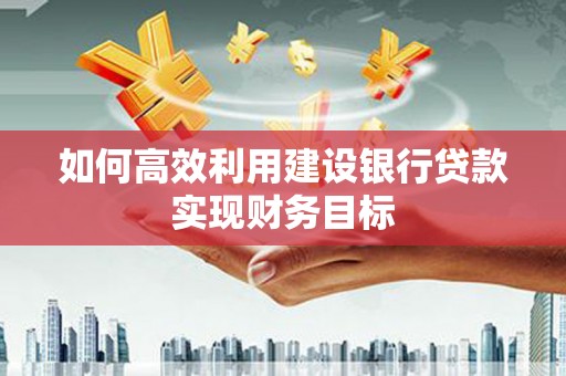 交口如何高效利用建设银行贷款实现财务目标