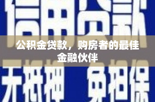 贵溪公积金贷款，购房者的最佳金融伙伴