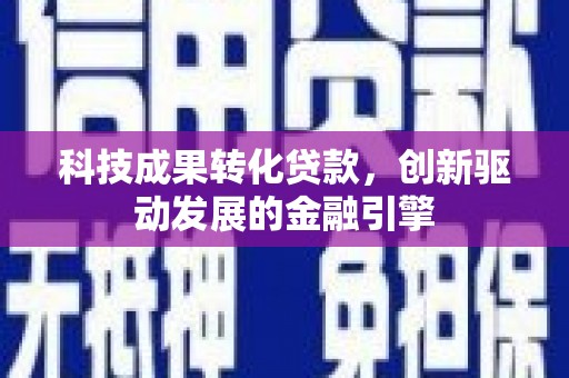 太子河科技成果转化贷款，创新驱动发展的金融引擎