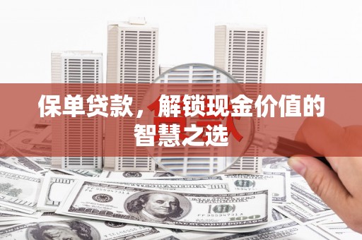 东阿保单贷款，解锁现金价值的智慧之选