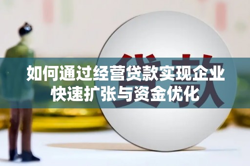 齐齐哈尔如何通过经营贷款实现企业快速扩张与资金优化