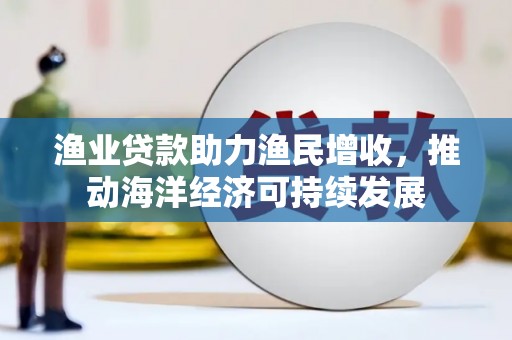 大名渔业贷款助力渔民增收，推动海洋经济可持续发展