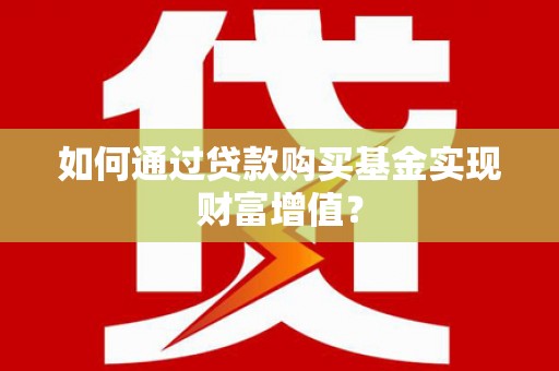 咸宁如何通过贷款购买基金实现财富增值？