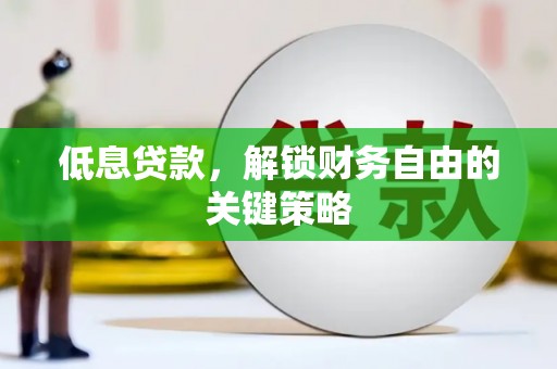 清河门低息贷款，解锁财务自由的关键策略