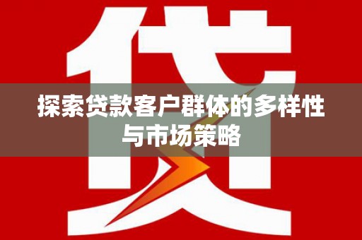 广汉探索贷款客户群体的多样性与市场策略