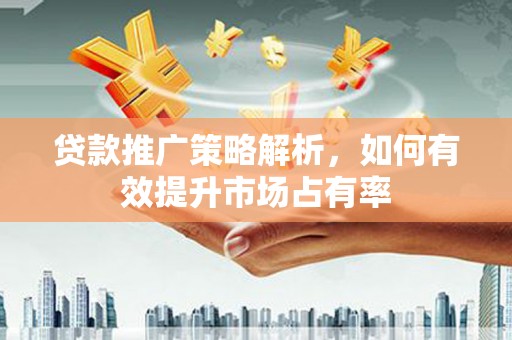 代县贷款推广策略解析，如何有效提升市场占有率