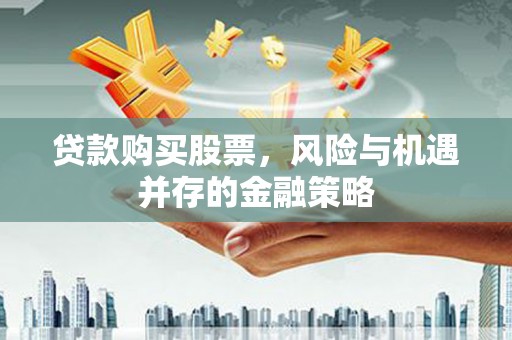 海安贷款购买股票，风险与机遇并存的金融策略