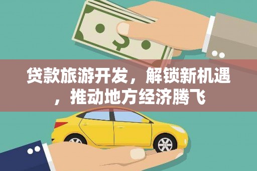 黄骅贷款旅游开发，解锁新机遇，推动地方经济腾飞