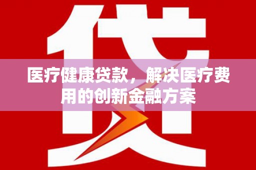 两当医疗健康贷款，解决医疗费用的创新金融方案