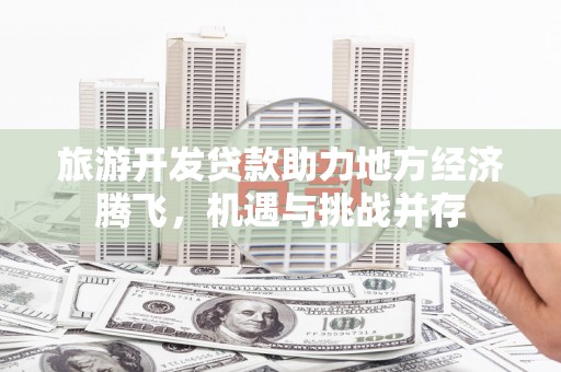 南丹旅游开发贷款助力地方经济腾飞，机遇与挑战并存