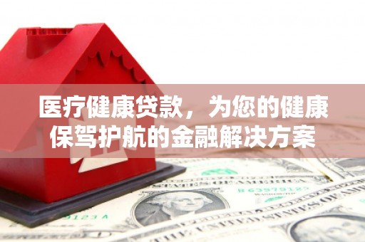 东方医疗健康贷款，为您的健康保驾护航的金融解决方案