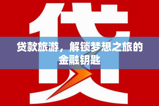 墨江贷款旅游，解锁梦想之旅的金融钥匙