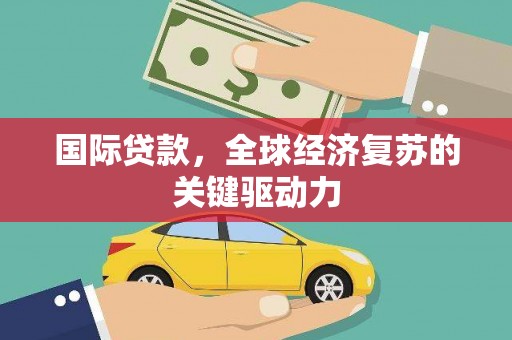 凤县国际贷款，全球经济复苏的关键驱动力