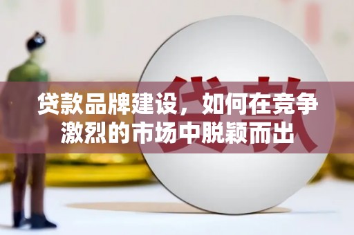 户县贷款品牌建设，如何在竞争激烈的市场中脱颖而出