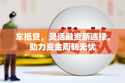 高埗车抵贷，灵活融资新选择，助力资金周转无忧