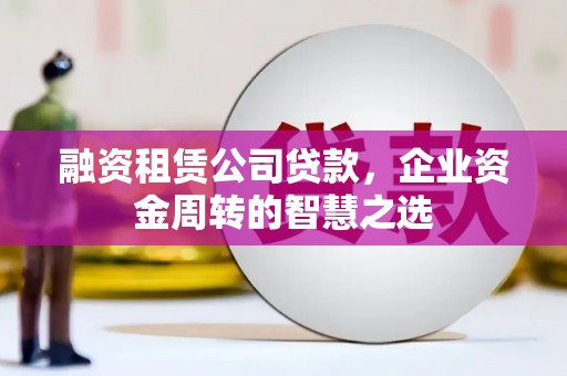 察隅融资租赁公司贷款，企业资金周转的智慧之选