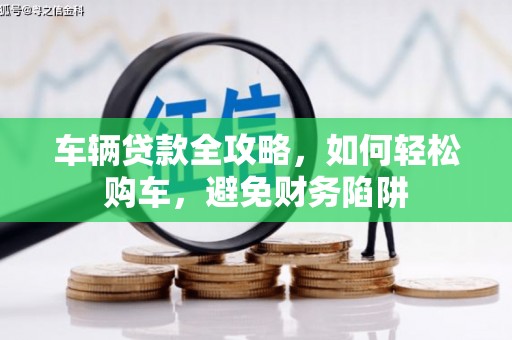 即墨车辆贷款全攻略，如何轻松购车，避免财务陷阱