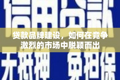 六甲贷款品牌建设，如何在竞争激烈的市场中脱颖而出