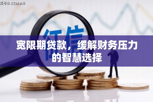西畴宽限期贷款，缓解财务压力的智慧选择