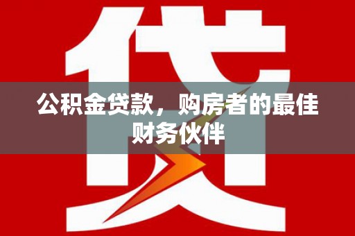 施秉公积金贷款，购房者的最佳财务伙伴