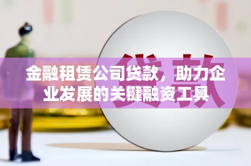 旅顺口金融租赁公司贷款，助力企业发展的关键融资工具