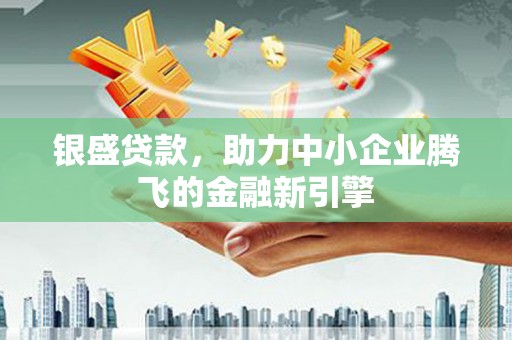 葫芦岛银盛贷款，助力中小企业腾飞的金融新引擎