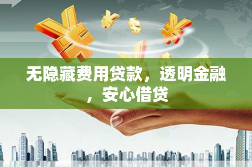 阿合奇无隐藏费用贷款，透明金融，安心借贷