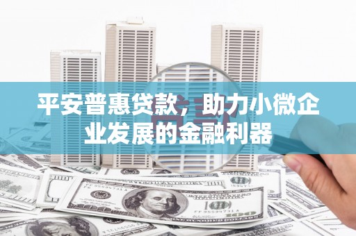 汾阳平安普惠贷款，助力小微企业发展的金融利器