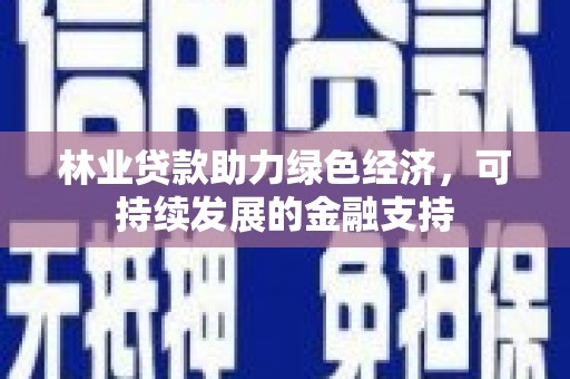 铁东林业贷款助力绿色经济，可持续发展的金融支持
