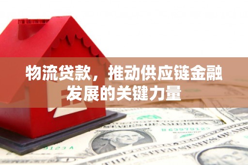固镇物流贷款，推动供应链金融发展的关键力量