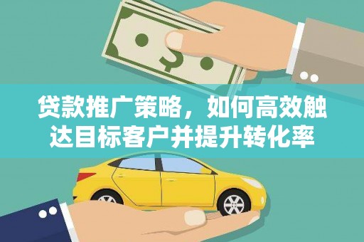 晋宁贷款推广策略，如何高效触达目标客户并提升转化率