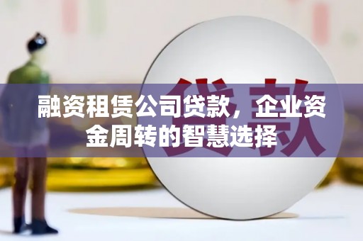 广元融资租赁公司贷款，企业资金周转的智慧选择