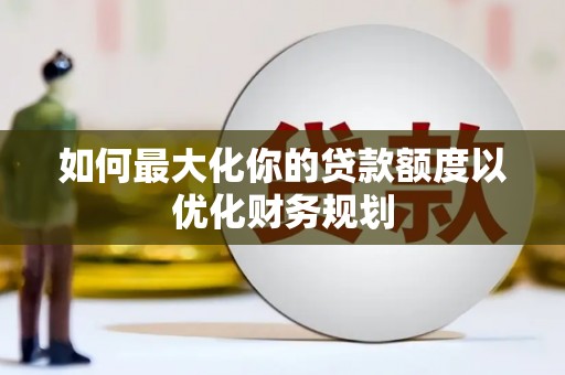湘东如何最大化你的贷款额度以优化财务规划