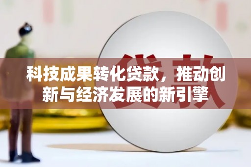 湖南科技成果转化贷款，推动创新与经济发展的新引擎