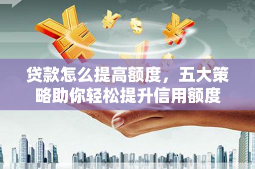 珲春贷款怎么提高额度，五大策略助你轻松提升信用额度