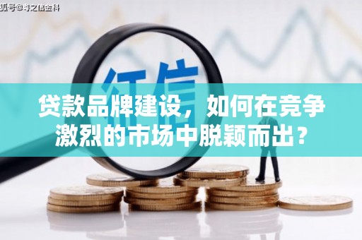 秀峰贷款品牌建设，如何在竞争激烈的市场中脱颖而出？