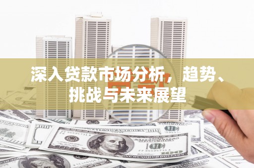 淮上深入贷款市场分析，趋势、挑战与未来展望