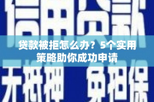 丰宁贷款被拒怎么办？5个实用策略助你成功申请