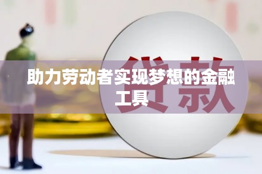 沾益助力劳动者实现梦想的金融工具