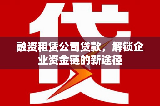 六横融资租赁公司贷款，解锁企业资金链的新途径
